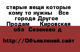 старые вещи которые кому то нужны - Все города Другое » Продам   . Кировская обл.,Сезенево д.